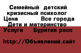 Семейный, детский, кризисный психолог › Цена ­ 2 000 - Все города Дети и материнство » Услуги   . Бурятия респ.